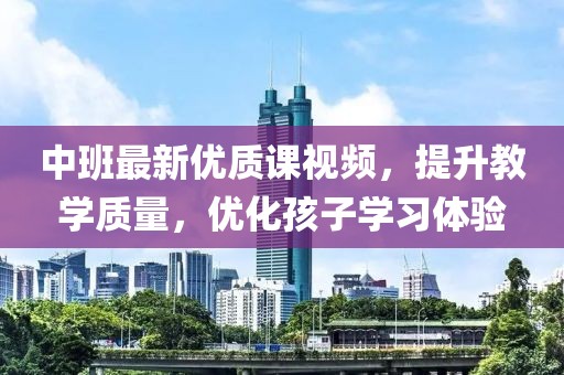 中班最新优质课视频，提升教学质量，优化孩子学习体验