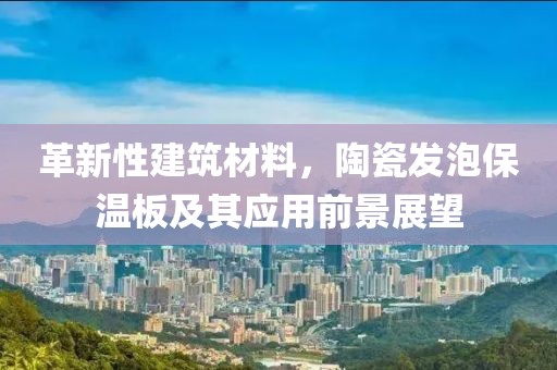 革新性建筑材料，陶瓷发泡保温板及其应用前景展望