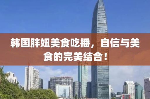 韩国胖妞美食吃播，自信与美食的完美结合！