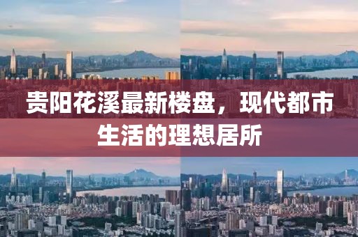 贵阳花溪最新楼盘，现代都市生活的理想居所