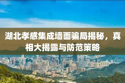 湖北孝感集成墙面骗局揭秘，真相大揭露与防范策略