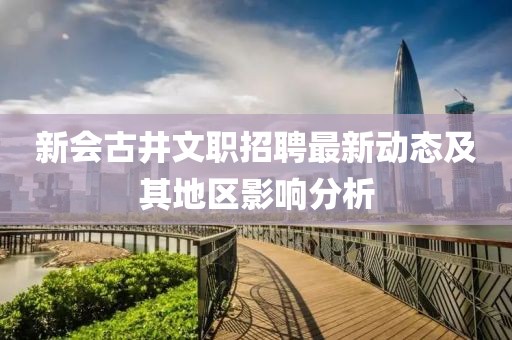 新会古井文职招聘最新动态及其地区影响分析