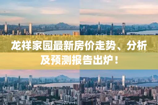 龙祥家园最新房价走势、分析及预测报告出炉！