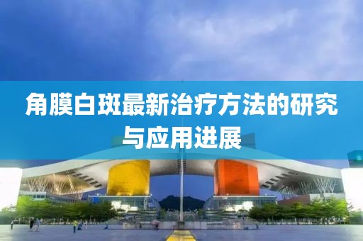 角膜白斑最新治疗方法的研究与应用进展