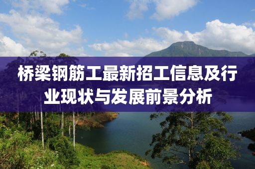 桥梁钢筋工最新招工信息及行业现状与发展前景分析