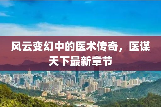 风云变幻中的医术传奇，医谋天下最新章节