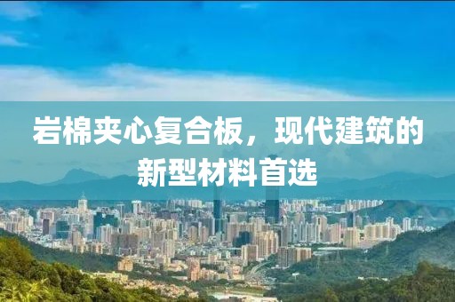 岩棉夹心复合板，现代建筑的新型材料首选