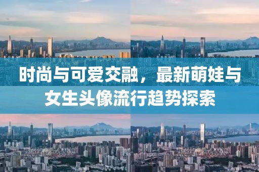 时尚与可爱交融，最新萌娃与女生头像流行趋势探索