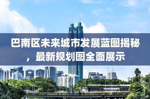 巴南区未来城市发展蓝图揭秘，最新规划图全面展示