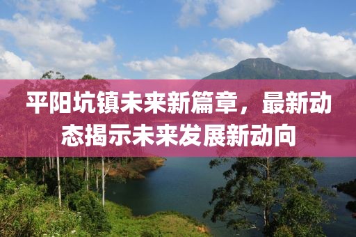 平阳坑镇未来新篇章，最新动态揭示未来发展新动向
