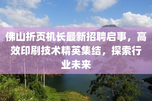 佛山折页机长最新招聘启事，高效印刷技术精英集结，探索行业未来