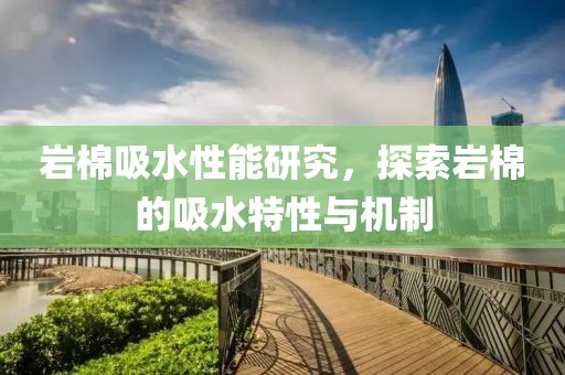 岩棉吸水性能研究，探索岩棉的吸水特性与机制