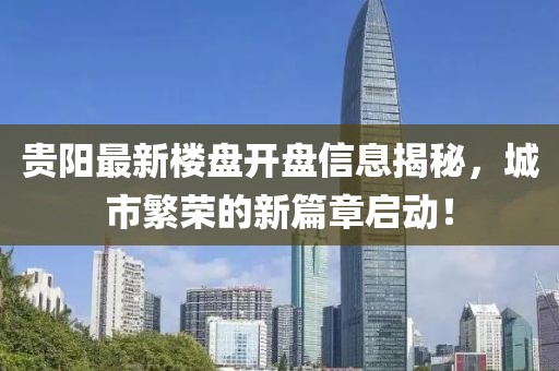 贵阳最新楼盘开盘信息揭秘，城市繁荣的新篇章启动！