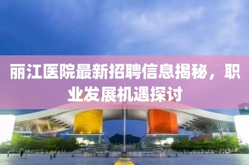 丽江医院最新招聘信息揭秘，职业发展机遇探讨