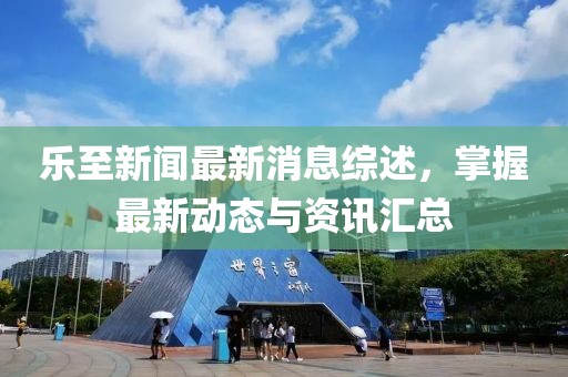 乐至新闻最新消息综述，掌握最新动态与资讯汇总