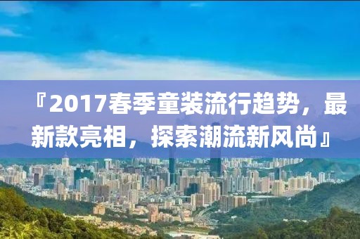 『2017春季童装流行趋势，最新款亮相，探索潮流新风尚』