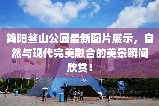 简阳鳌山公园最新图片展示，自然与现代完美融合的美景瞬间欣赏！