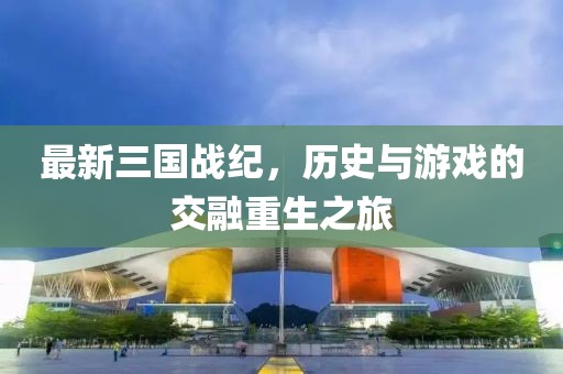 最新三国战纪，历史与游戏的交融重生之旅
