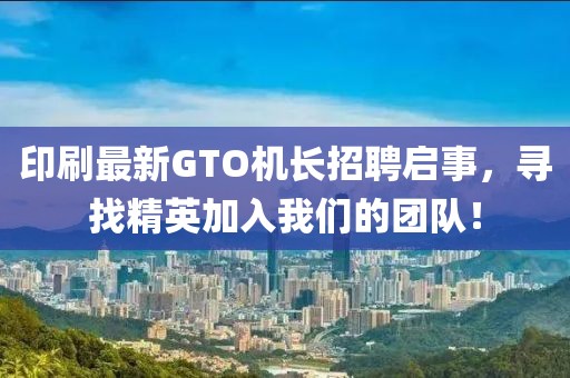 印刷最新GTO机长招聘启事，寻找精英加入我们的团队！