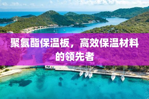 聚氨酯保温板，高效保温材料的领先者