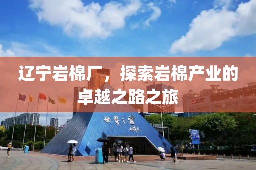 辽宁岩棉厂，探索岩棉产业的卓越之路之旅