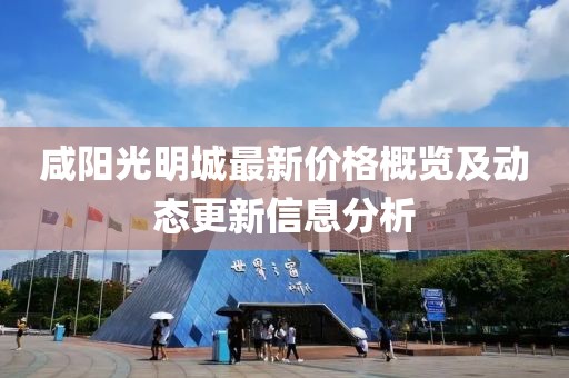 咸阳光明城最新价格概览及动态更新信息分析