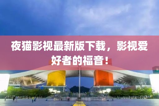 夜猫影视最新版下载，影视爱好者的福音！