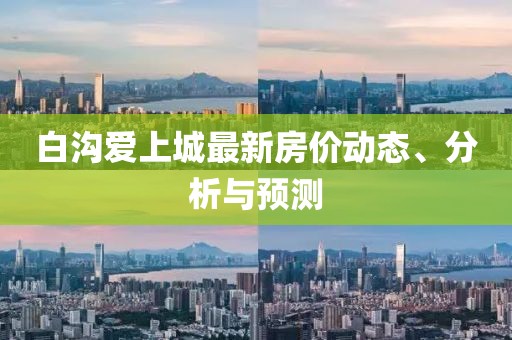 白沟爱上城最新房价动态、分析与预测