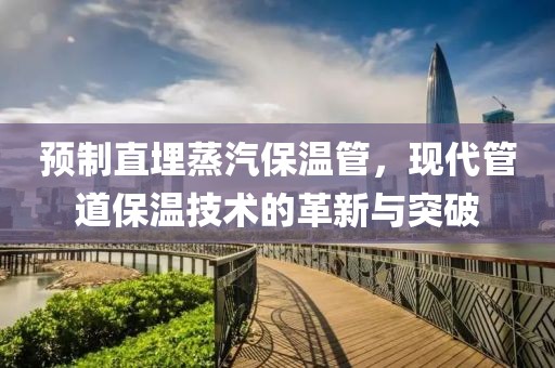 预制直埋蒸汽保温管，现代管道保温技术的革新与突破