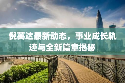 倪英达最新动态，事业成长轨迹与全新篇章揭秘