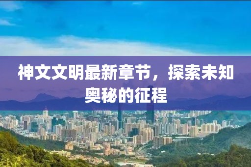 神文文明最新章节，探索未知奥秘的征程