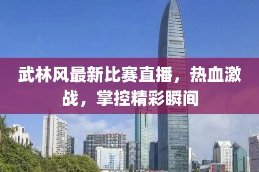 武林风最新比赛直播，热血激战，掌控精彩瞬间