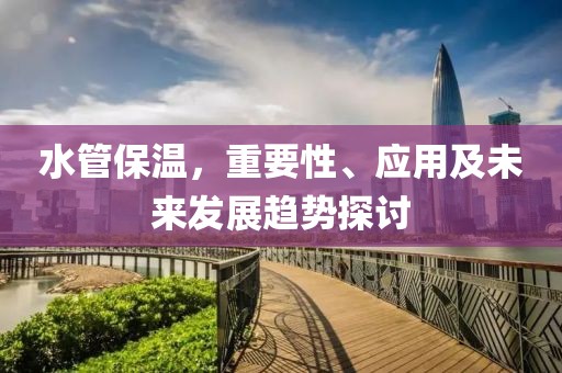水管保温，重要性、应用及未来发展趋势探讨
