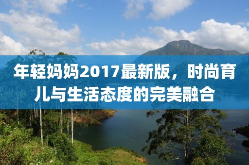 年轻妈妈2017最新版，时尚育儿与生活态度的完美融合