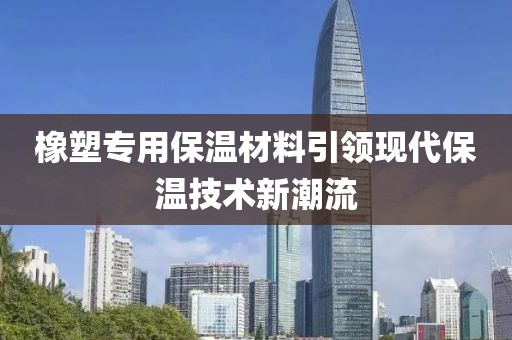 橡塑专用保温材料引领现代保温技术新潮流