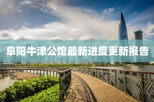 阜阳牛津公馆最新进度更新报告