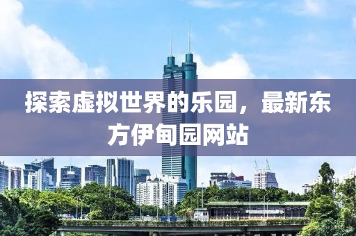探索虚拟世界的乐园，最新东方伊甸园网站