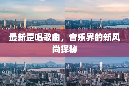 最新歪唱歌曲，音乐界的新风尚探秘