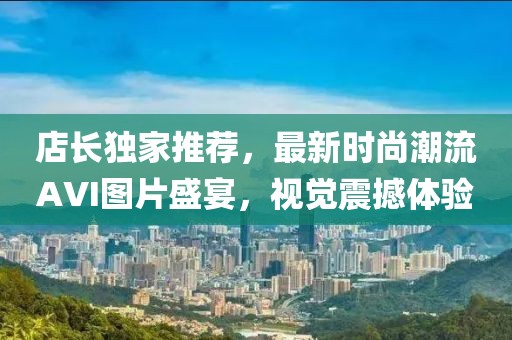 店长独家推荐，最新时尚潮流AVI图片盛宴，视觉震撼体验