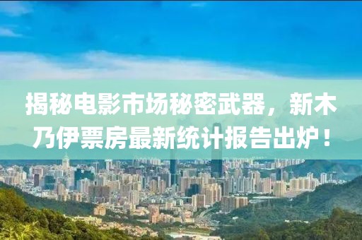 揭秘电影市场秘密武器，新木乃伊票房最新统计报告出炉！