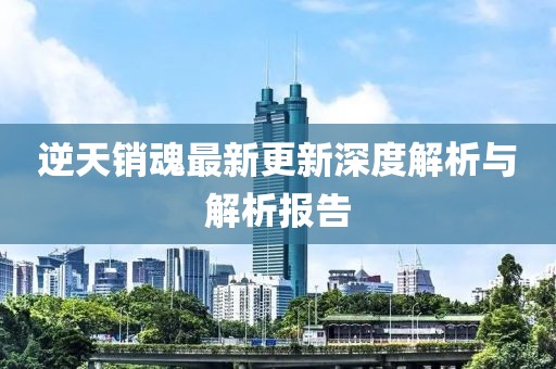 逆天销魂最新更新深度解析与解析报告