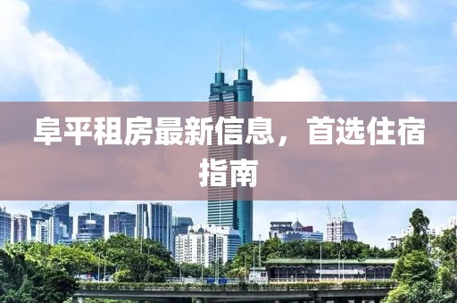 阜平租房最新信息，首选住宿指南