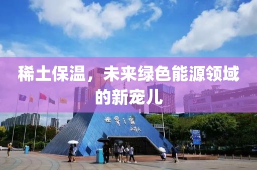 稀土保温，未来绿色能源领域的新宠儿