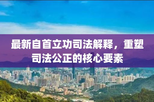 最新自首立功司法解释，重塑司法公正的核心要素