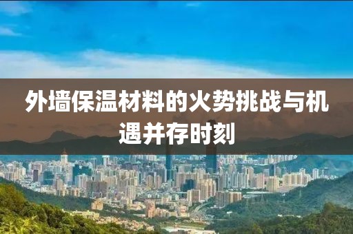 外墙保温材料的火势挑战与机遇并存时刻
