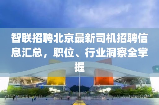 智联招聘北京最新司机招聘信息汇总，职位、行业洞察全掌握