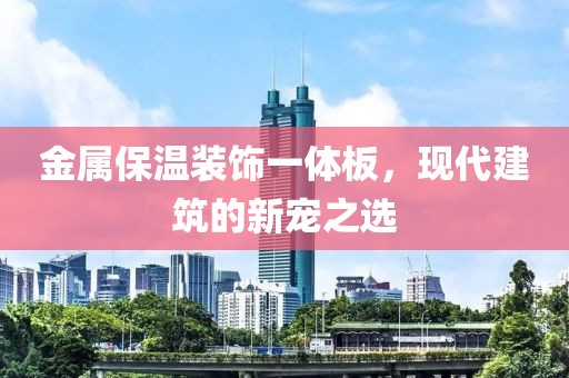 金属保温装饰一体板，现代建筑的新宠之选