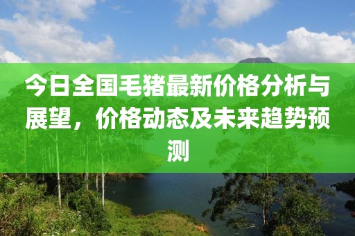 今日全国毛猪最新价格分析与展望，价格动态及未来趋势预测