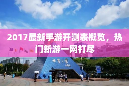 2017最新手游开测表概览，热门新游一网打尽