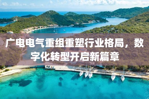 广电电气重组重塑行业格局，数字化转型开启新篇章